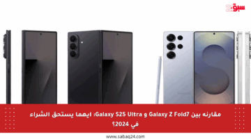مقارنة بين Galaxy Z Fold7 و Galaxy S25 Ultra: أيهما يستحق الشراء في 2024؟